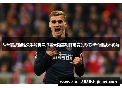 从关键战到胜负手解析库卢塞夫斯基对阵马竞的欧联杯价值战术影响 从关键战到胜负手解析库卢塞夫斯基对阵马竞的欧联杯价值战术影响