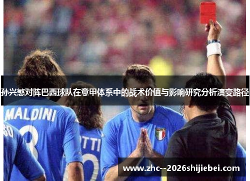 孙兴慜对阵巴西球队在意甲体系中的战术价值与影响研究分析演变路径 孙兴慜对阵巴西球队在意甲体系中的战术价值与影响研究分析演变路径