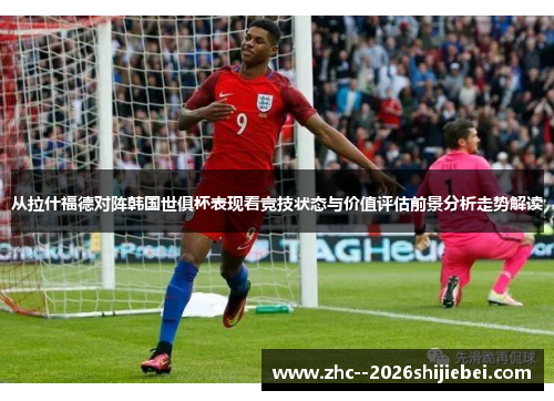从拉什福德对阵韩国世俱杯表现看竞技状态与价值评估前景分析走势解读
