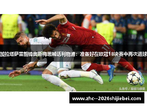 加拉塔萨雷前锋奥斯梅恩喊话利物浦:准备好在欧冠18决赛中再次进球 加拉塔萨雷前锋奥斯梅恩喊话利物浦:准备好在欧冠18决赛中再次进球