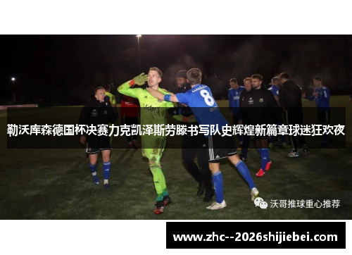 勒沃库森德国杯决赛力克凯泽斯劳滕书写队史辉煌新篇章球迷狂欢夜