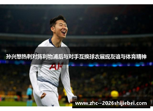 孙兴慜热刺对阵利物浦后与对手互换球衣展现友谊与体育精神