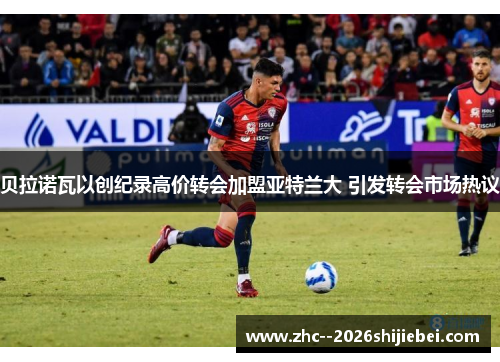 贝拉诺瓦以创纪录高价转会加盟亚特兰大 引发转会市场热议