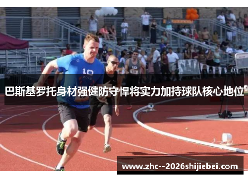 巴斯基罗托身材强健防守悍将实力加持球队核心地位 巴斯基罗托身材强健防守悍将实力加持球队核心地位
