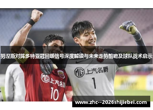 努涅斯对阵多特亚冠回暖信号深度解读与未来走势前瞻及球队战术启示 努涅斯对阵多特亚冠回暖信号深度解读与未来走势前瞻及球队战术启示