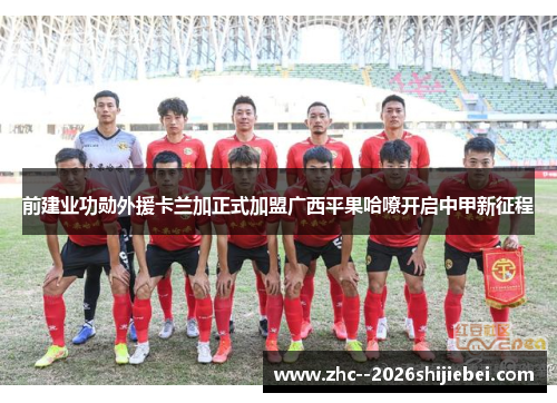 前建业功勋外援卡兰加正式加盟广西平果哈嘹开启中甲新征程 前建业功勋外援卡兰加正式加盟广西平果哈嘹开启中甲新征程