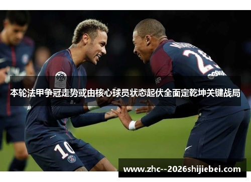 本轮法甲争冠走势或由核心球员状态起伏全面定乾坤关键战局 本轮法甲争冠走势或由核心球员状态起伏全面定乾坤关键战局